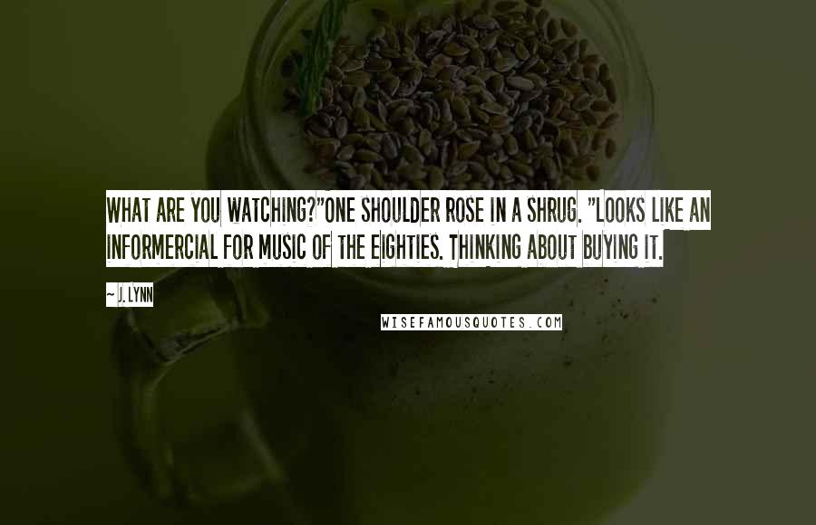 J. Lynn quotes: What are you watching?"One shoulder rose in a shrug. "Looks like an informercial for music of the eighties. Thinking about buying it.