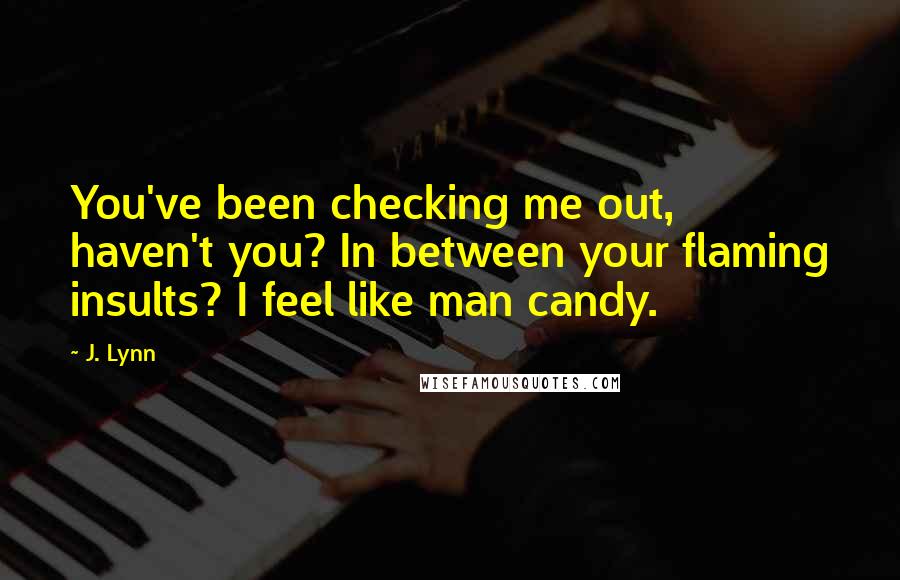 J. Lynn quotes: You've been checking me out, haven't you? In between your flaming insults? I feel like man candy. J. Lynn quotes: You've been checking me out, haven't you? In between your flaming insults? I feel like man candy.