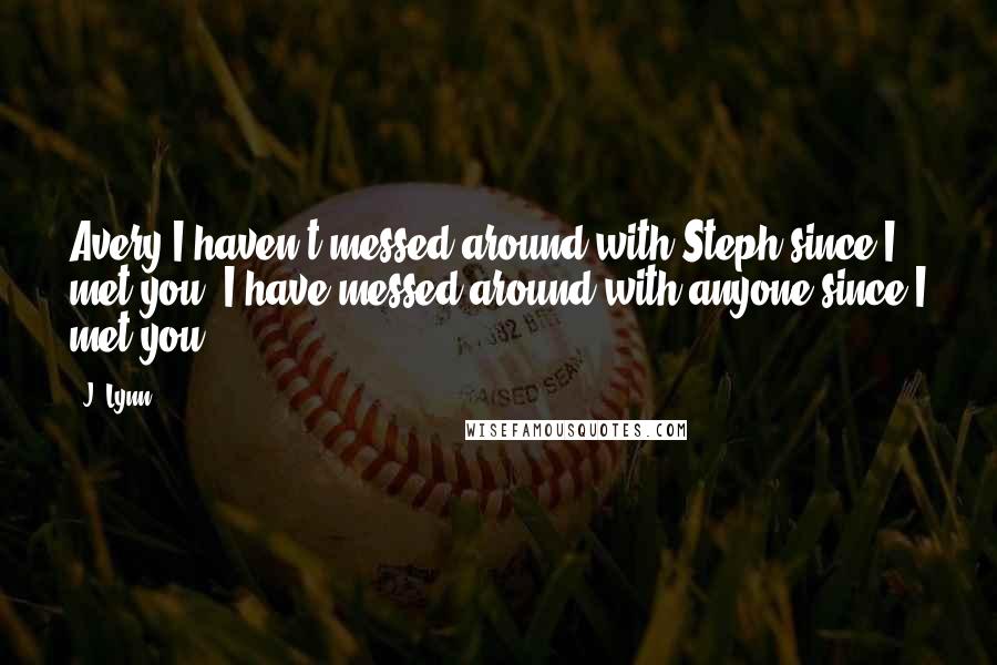 J. Lynn quotes: Avery,I haven't messed around with Steph since I met you. I have messed around with anyone since I met you.