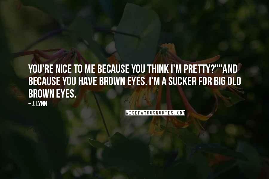 J. Lynn quotes: You're nice to me because you think I'm pretty?""And because you have brown eyes. I'm a sucker for big old brown eyes.