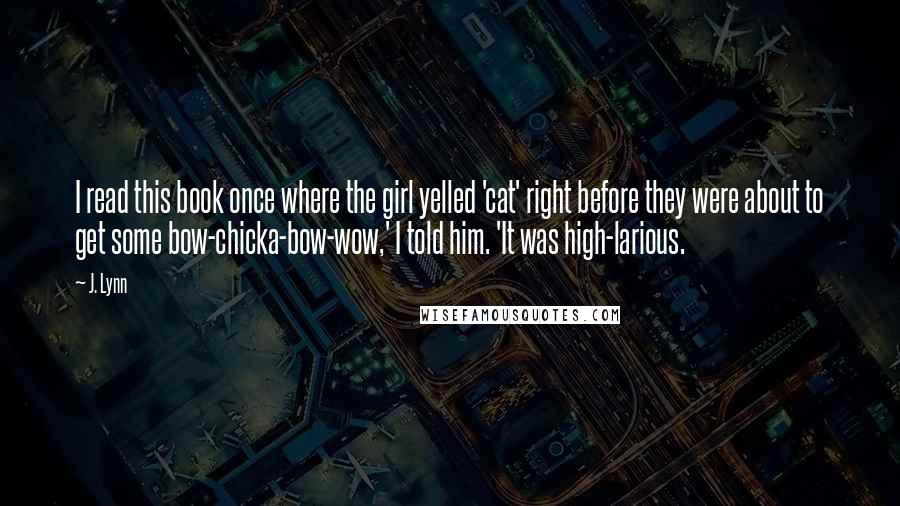 J. Lynn quotes: I read this book once where the girl yelled 'cat' right before they were about to get some bow-chicka-bow-wow,' I told him. 'It was high-larious.