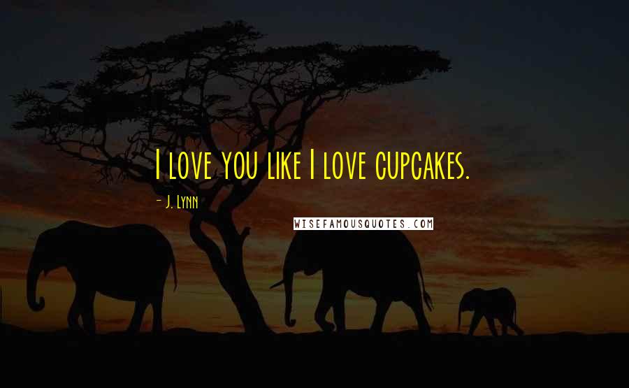 J. Lynn quotes: I love you like I love cupcakes. J. Lynn quotes: I love you like I love cupcakes.