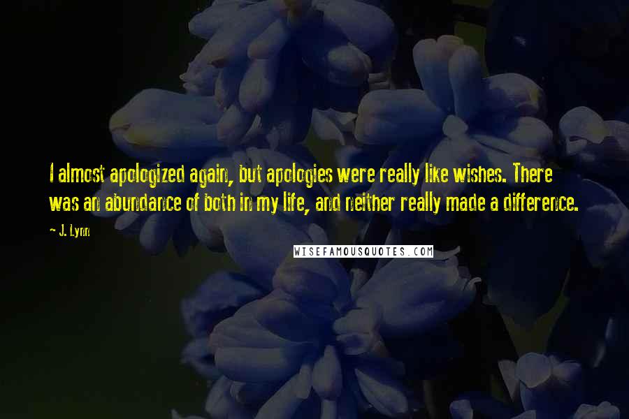 J. Lynn quotes: I almost apologized again, but apologies were really like wishes. There was an abundance of both in my life, and neither really made a difference.
