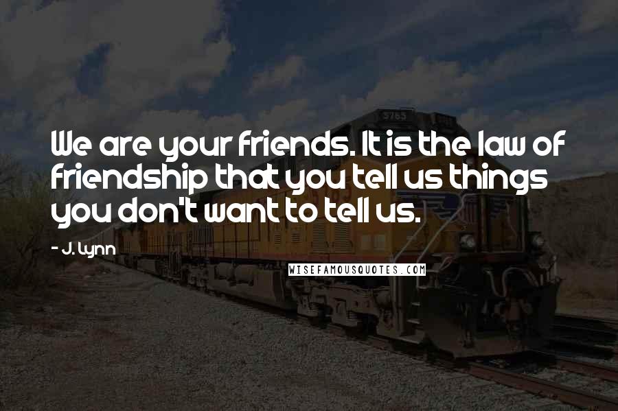 J. Lynn quotes: We are your friends. It is the law of friendship that you tell us things you don't want to tell us.