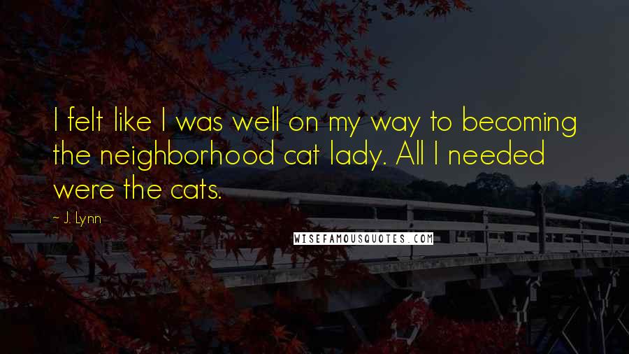 J. Lynn quotes: I felt like I was well on my way to becoming the neighborhood cat lady. All I needed were the cats.