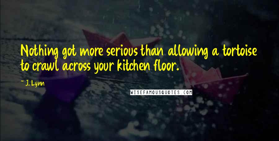J. Lynn quotes: Nothing got more serious than allowing a tortoise to crawl across your kitchen floor. J. Lynn quotes: Nothing got more serious than allowing a tortoise to crawl across your kitchen floor.