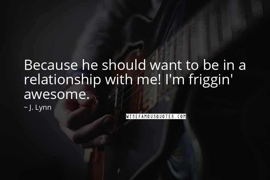 J. Lynn quotes: Because he should want to be in a relationship with me! I'm friggin' awesome. J. Lynn quotes: Because he should want to be in a relationship with me! I'm friggin' awesome.