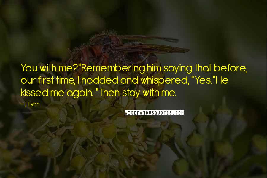 J. Lynn quotes: You with me?"Remembering him saying that before, our first time, I nodded and whispered, "Yes."He kissed me again. "Then stay with me.