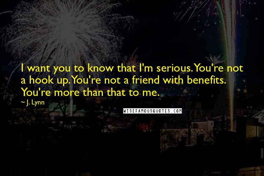 J. Lynn quotes: I want you to know that I'm serious. You're not a hook up. You're not a friend with benefits. You're more than that to me.