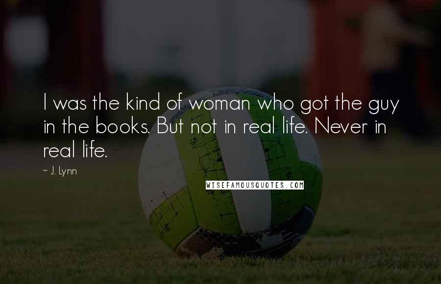 J. Lynn quotes: I was the kind of woman who got the guy in the books. But not in real life. Never in real life.