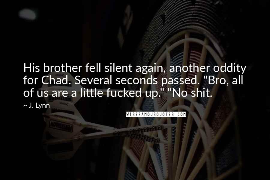 J. Lynn quotes: His brother fell silent again, another oddity for Chad. Several seconds passed. "Bro, all of us are a little fucked up." "No shit.