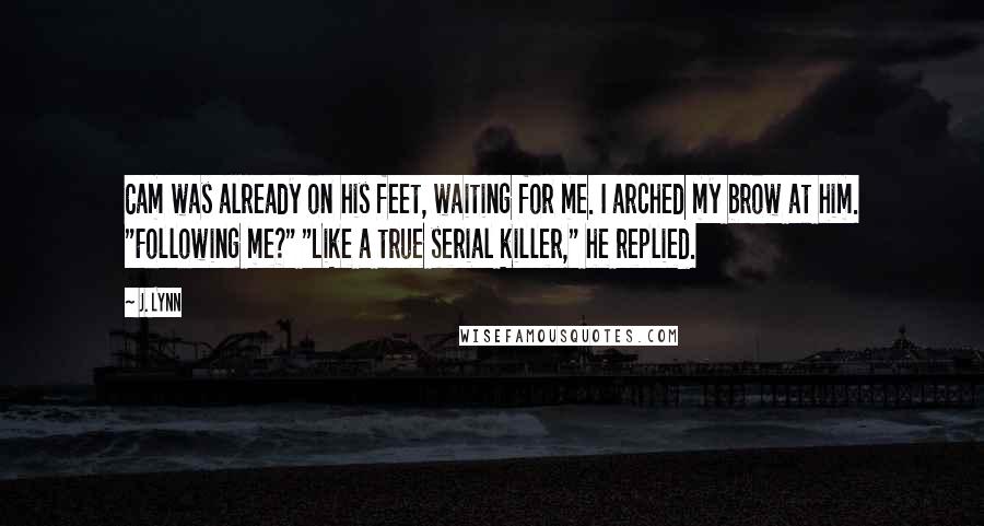 J. Lynn quotes: Cam was already on his feet, waiting for me. I arched my brow at him. "Following me?" "Like a true serial killer," he replied.