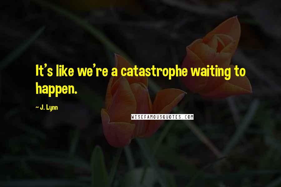 J. Lynn quotes: It's like we're a catastrophe waiting to happen.