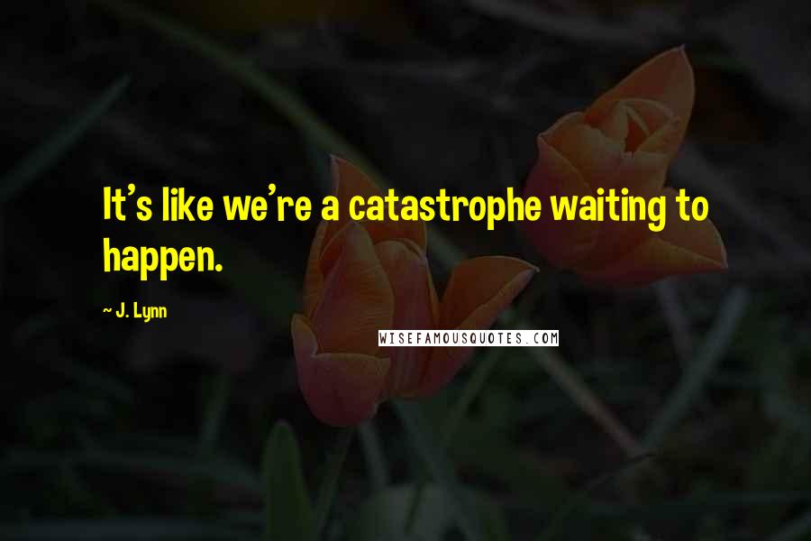 J. Lynn quotes: It's like we're a catastrophe waiting to happen. J. Lynn quotes: It's like we're a catastrophe waiting to happen.