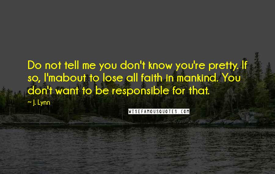 J. Lynn quotes: Do not tell me you don't know you're pretty. If so, I'mabout to lose all faith in mankind. You don't want to be responsible for that.