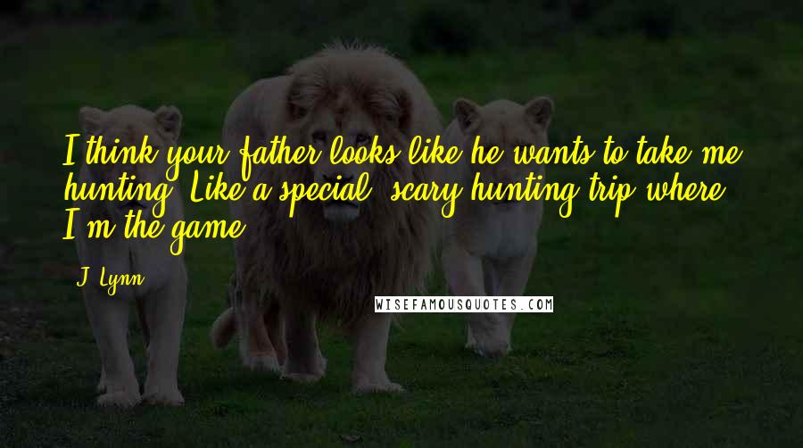 J. Lynn quotes: I think your father looks like he wants to take me hunting. Like a special, scary hunting trip where I'm the game.