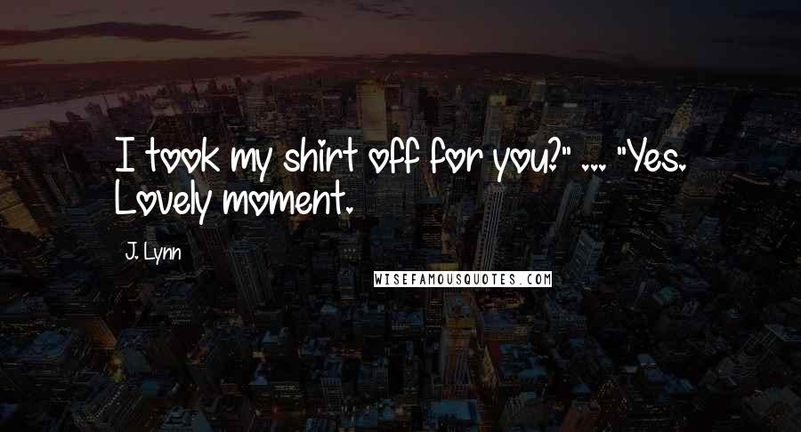 J. Lynn quotes: I took my shirt off for you?" ... "Yes. Lovely moment. J. Lynn quotes: I took my shirt off for you?" ... "Yes. Lovely moment.