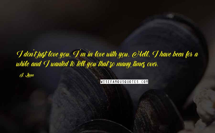 J. Lynn quotes: I don't just love you, I'm in love with you. Hell, I have been for a while and I wanted to tell you that so many times over.