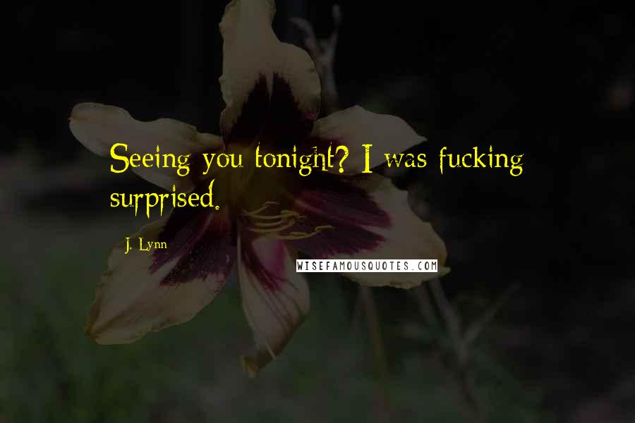 J. Lynn quotes: Seeing you tonight? I was fucking surprised. J. Lynn quotes: Seeing you tonight? I was fucking surprised.
