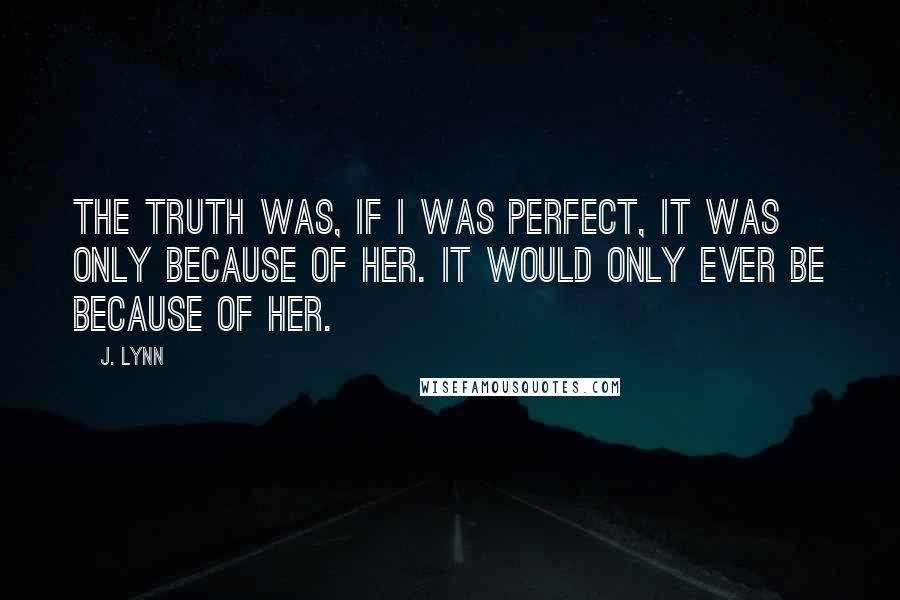 J. Lynn quotes: The truth was, if I was perfect, it was only because of her. It would only ever be because of her.