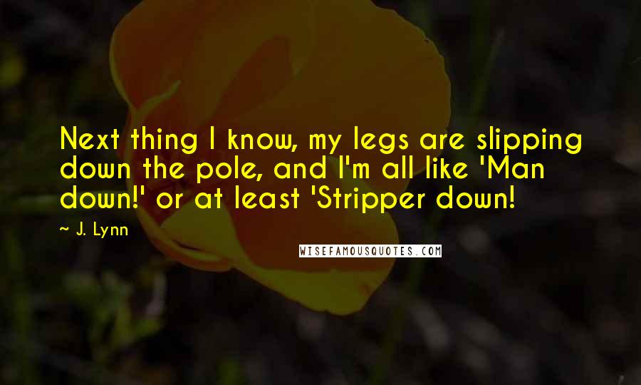 J. Lynn quotes: Next thing I know, my legs are slipping down the pole, and I'm all like 'Man down!' or at least 'Stripper down!