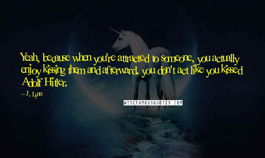 J. Lynn quotes: Yeah, because when you're attracted to someone, you actually enjoy kissing them and afterward, you don't act like you kissed Adolf Hitler.