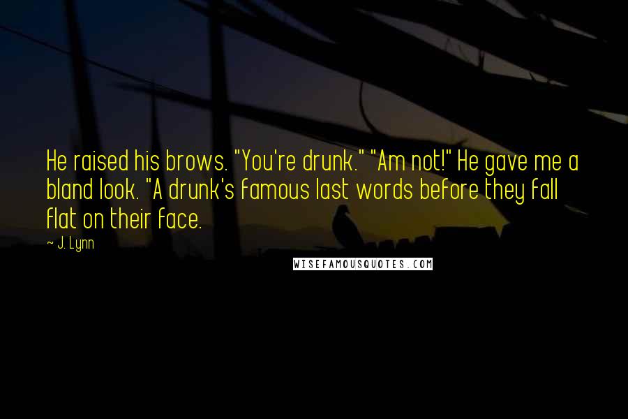 J. Lynn quotes: He raised his brows. "You're drunk." "Am not!" He gave me a bland look. "A drunk's famous last words before they fall flat on their face.