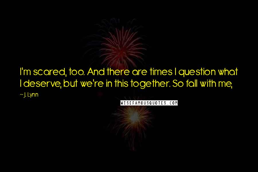 J. Lynn quotes: I'm scared, too. And there are times I question what I deserve, but we're in this together. So fall with me,