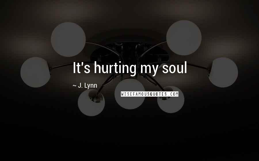 J. Lynn quotes: It's hurting my soul J. Lynn quotes: It's hurting my soul