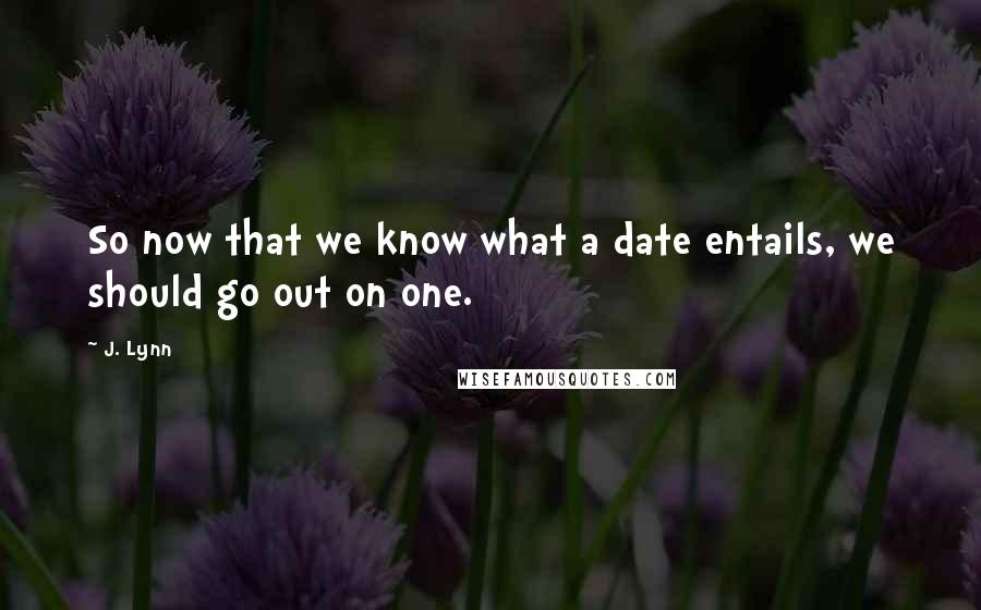 J. Lynn quotes: So now that we know what a date entails, we should go out on one.