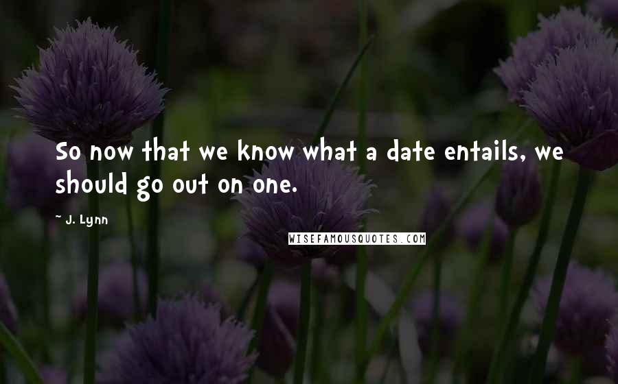 J. Lynn quotes: So now that we know what a date entails, we should go out on one. J. Lynn quotes: So now that we know what a date entails, we should go out on one.
