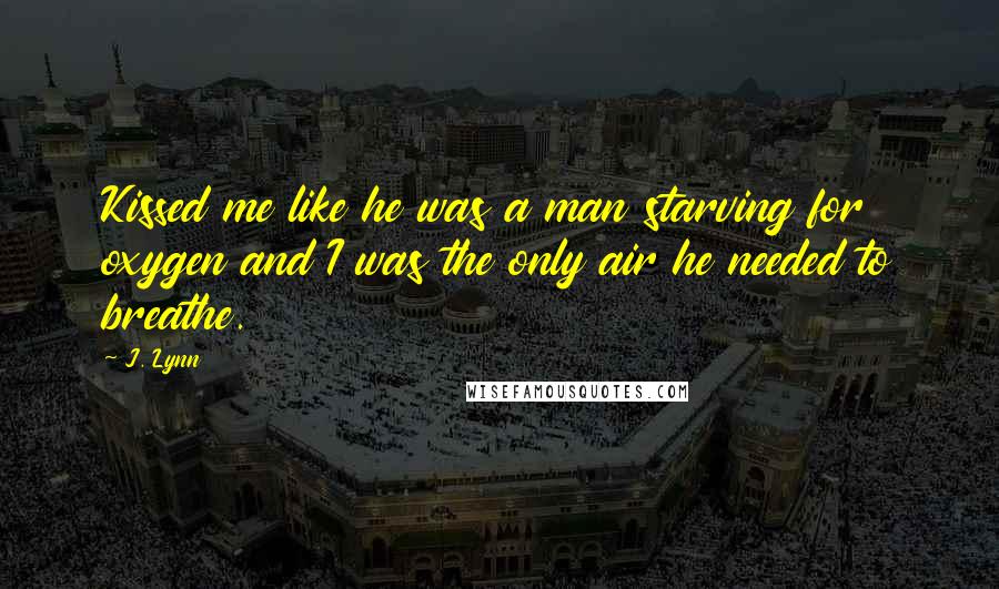 J. Lynn quotes: Kissed me like he was a man starving for oxygen and I was the only air he needed to breathe.