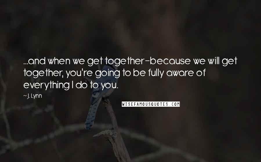 J. Lynn quotes: ...and when we get together-because we will get together, you're going to be fully aware of everything I do to you.