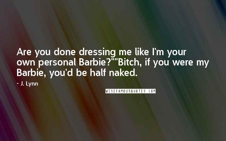 J. Lynn quotes: Are you done dressing me like I'm your own personal Barbie?""Bitch, if you were my Barbie, you'd be half naked. J. Lynn quotes: Are you done dressing me like I'm your own personal Barbie?""Bitch, if you were my Barbie, you'd be half naked.