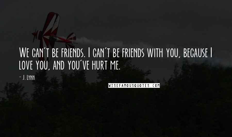 J. Lynn quotes: We can't be friends. I can't be friends with you, because I love you, and you've hurt me.