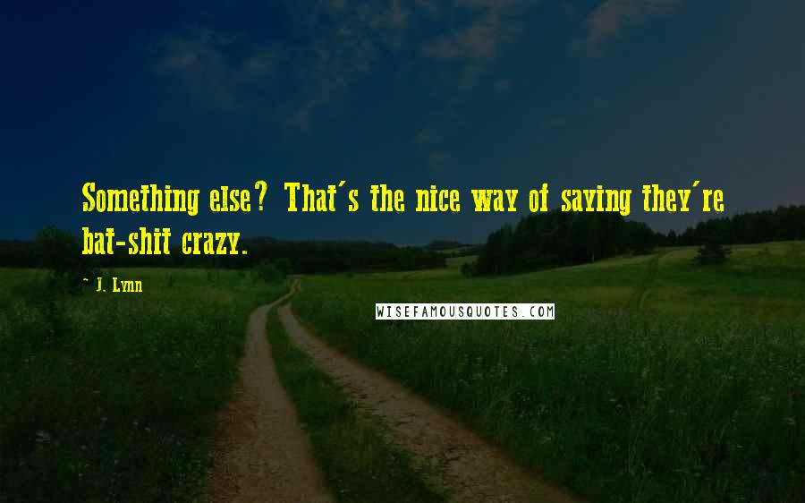 J. Lynn quotes: Something else? That's the nice way of saying they're bat-shit crazy. J. Lynn quotes: Something else? That's the nice way of saying they're bat-shit crazy.