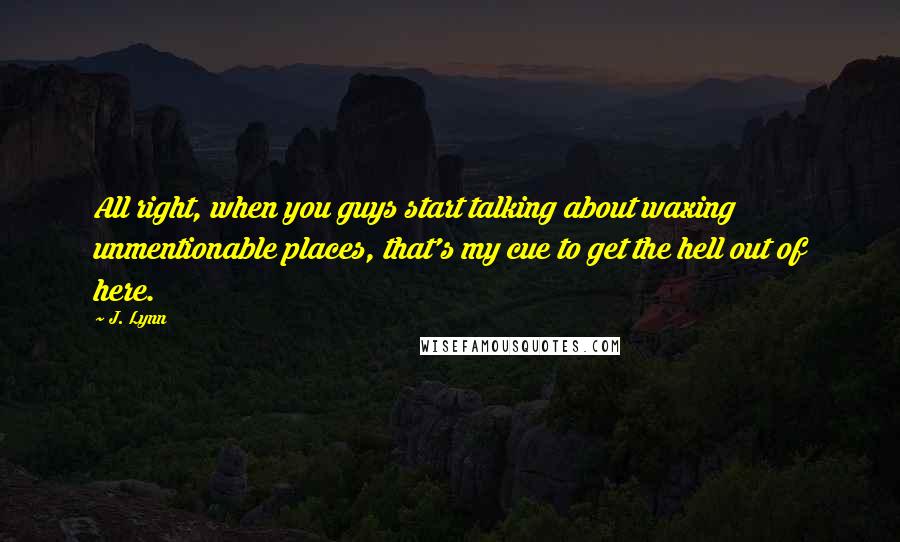 J. Lynn quotes: All right, when you guys start talking about waxing unmentionable places, that's my cue to get the hell out of here.