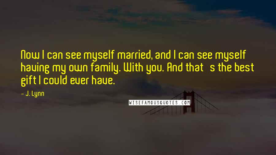 J. Lynn quotes: Now I can see myself married, and I can see myself having my own family. With you. And that's the best gift I could ever have.