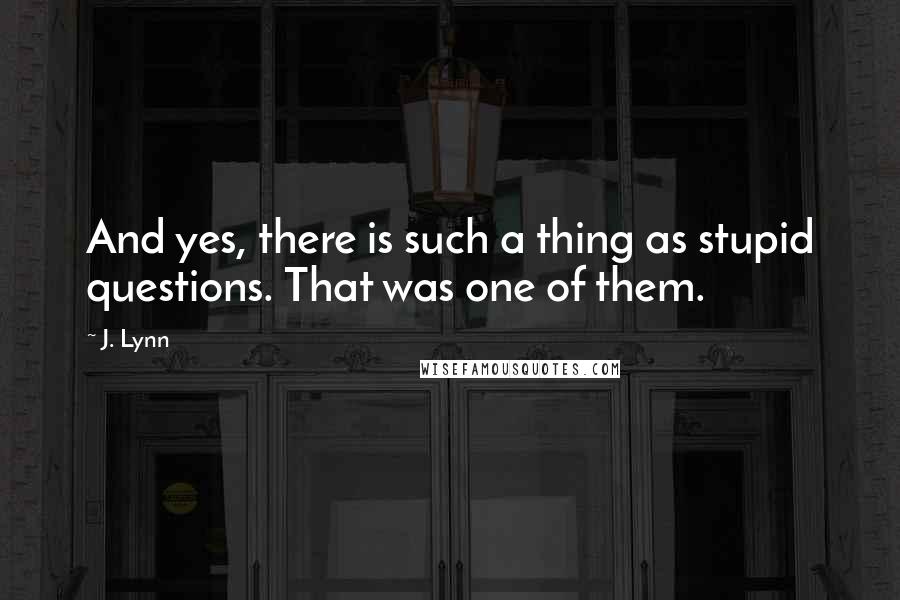 J. Lynn quotes: And yes, there is such a thing as stupid questions. That was one of them. J. Lynn quotes: And yes, there is such a thing as stupid questions. That was one of them.