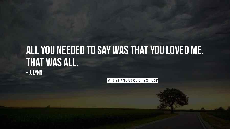 J. Lynn quotes: All you needed to say was that you loved me. That was all.
