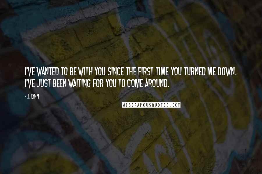 J. Lynn quotes: I've wanted to be with you since the first time you turned me down. I've just been waiting for you to come around.