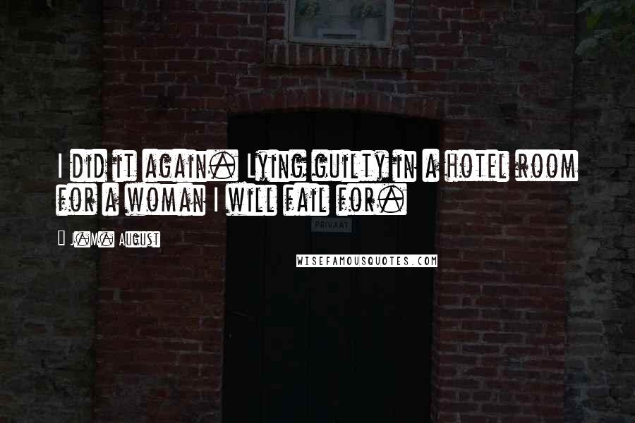 J.M. August quotes: I did it again. Lying guilty in a hotel room for a woman I will fail for.