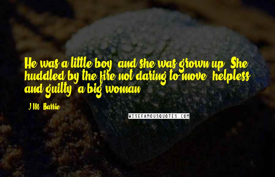 J.M. Barrie quotes: He was a little boy, and she was grown up. She huddled by the fire not daring to move, helpless and guilty, a big woman.