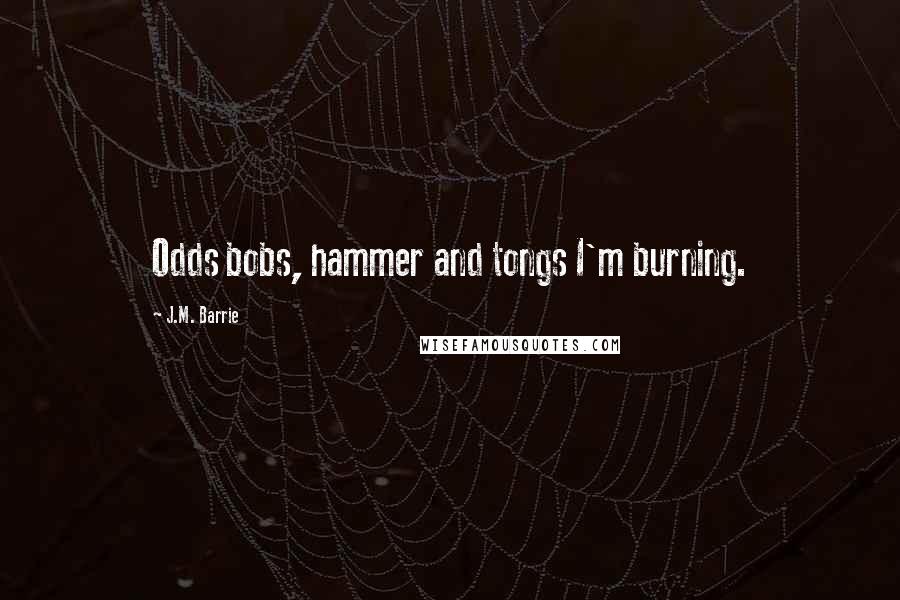 J.M. Barrie quotes: Odds bobs, hammer and tongs I'm burning.