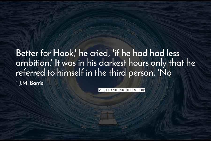 J.M. Barrie quotes: Better for Hook,' he cried, 'if he had had less ambition.' It was in his darkest hours only that he referred to himself in the third person. 'No