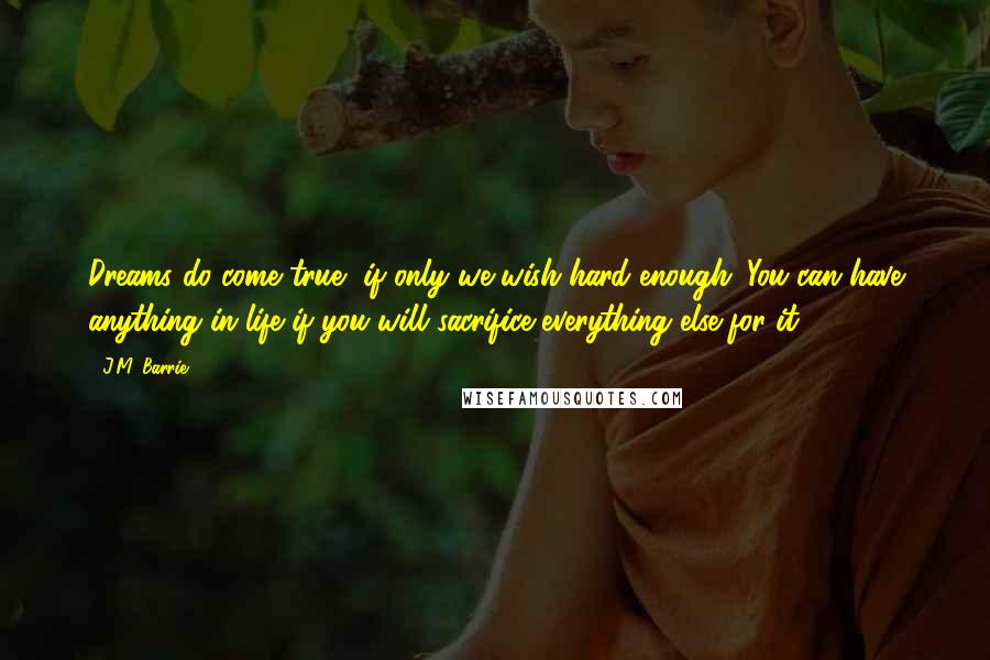 J.M. Barrie quotes: Dreams do come true, if only we wish hard enough. You can have anything in life if you will sacrifice everything else for it.