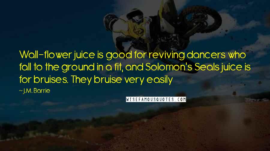 J.M. Barrie quotes: Wall-flower juice is good for reviving dancers who fall to the ground in a fit, and Solomon's Seals juice is for bruises. They bruise very easily