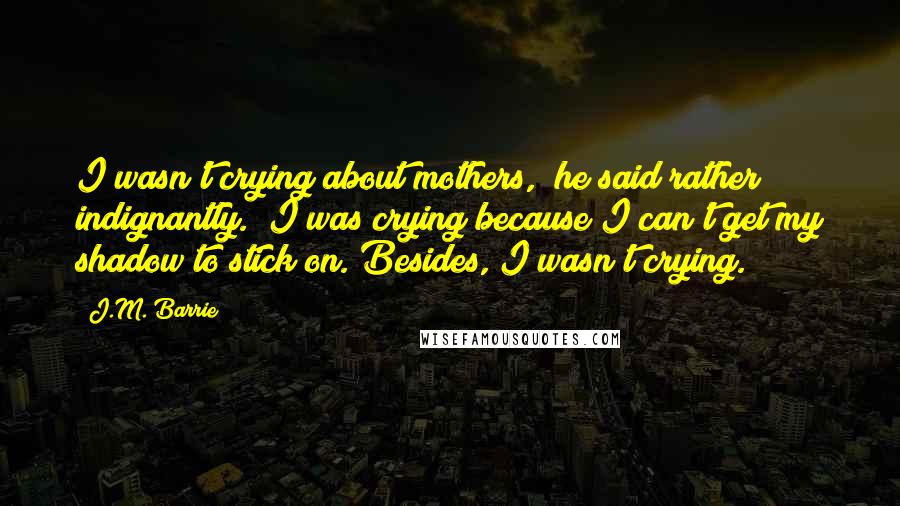 J.M. Barrie quotes: I wasn't crying about mothers," he said rather indignantly. "I was crying because I can't get my shadow to stick on. Besides, I wasn't crying.