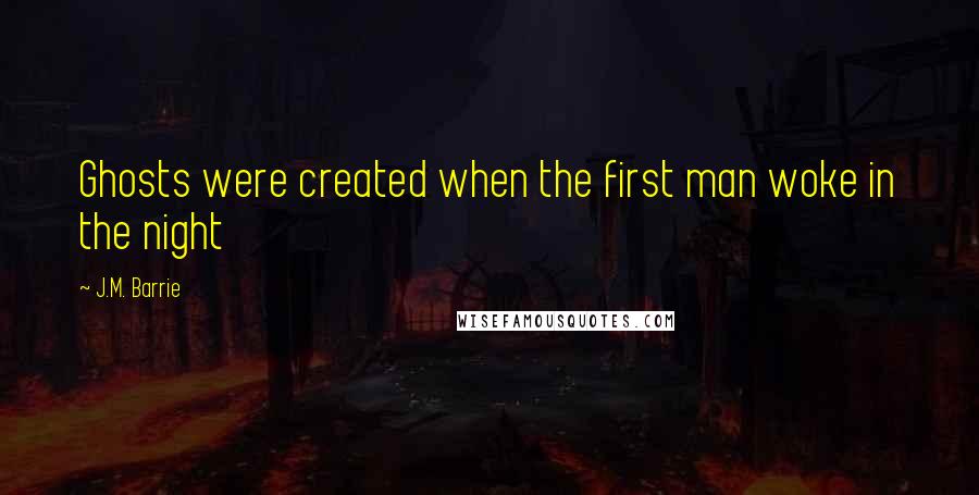 J.M. Barrie quotes: Ghosts were created when the first man woke in the night