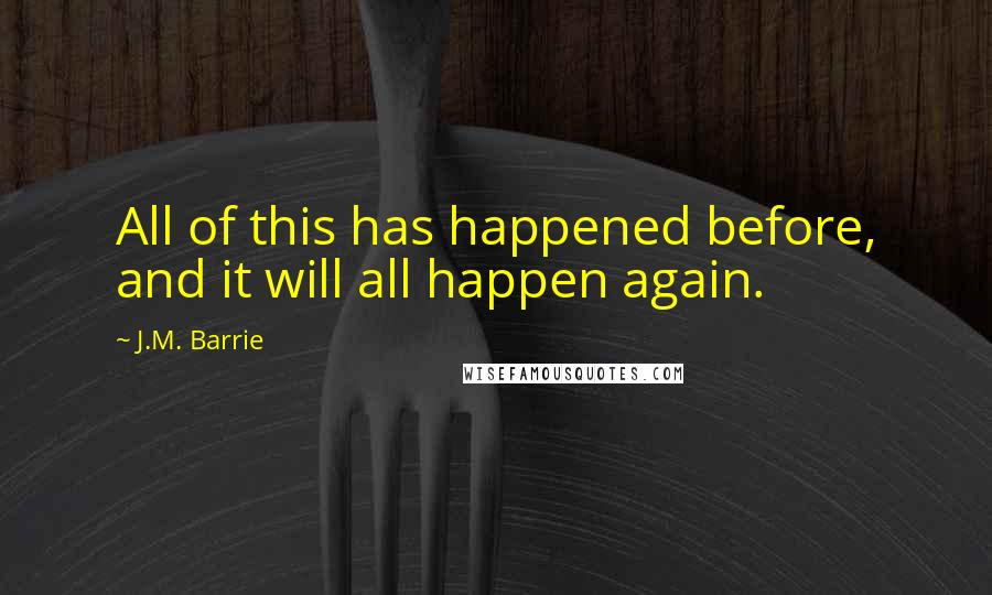 J.M. Barrie quotes: All of this has happened before, and it will all happen again.